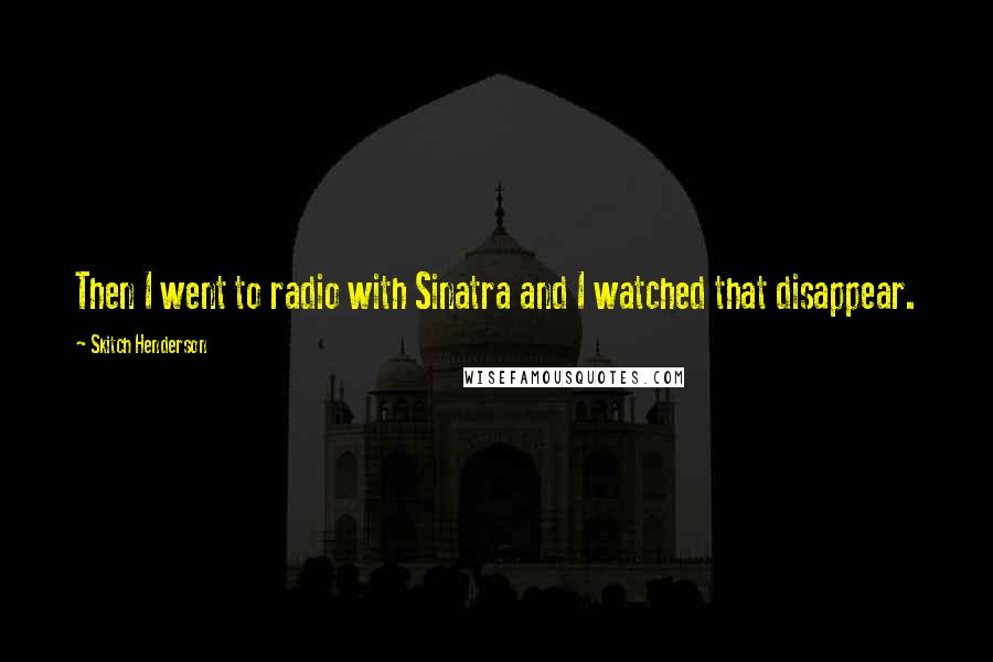 Skitch Henderson Quotes: Then I went to radio with Sinatra and I watched that disappear.