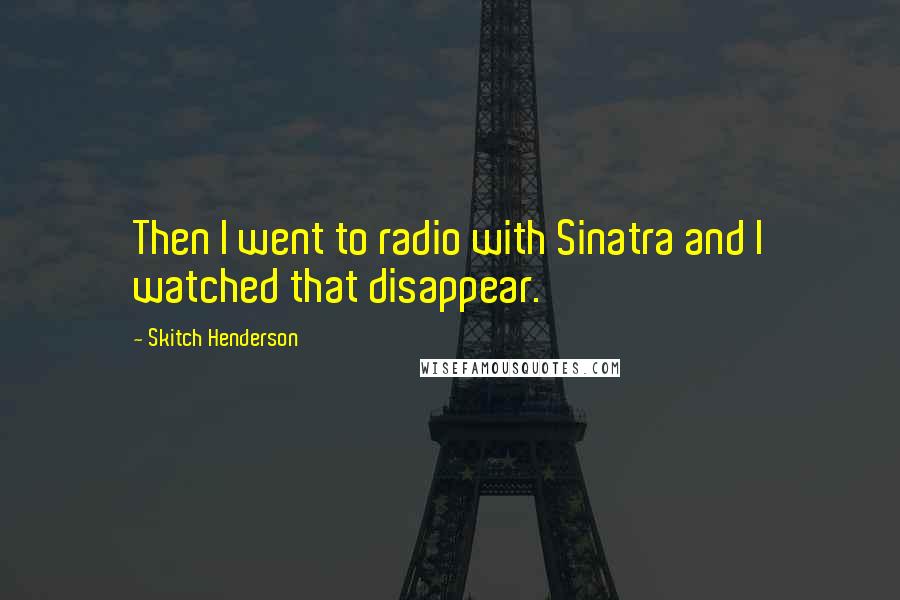 Skitch Henderson Quotes: Then I went to radio with Sinatra and I watched that disappear.