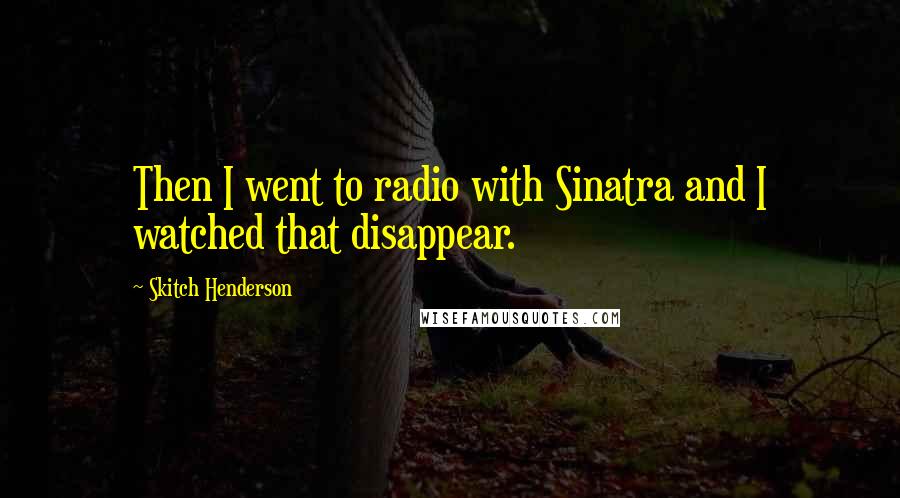 Skitch Henderson Quotes: Then I went to radio with Sinatra and I watched that disappear.