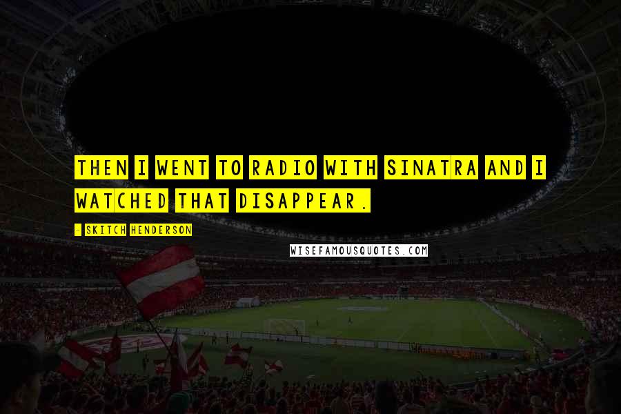 Skitch Henderson Quotes: Then I went to radio with Sinatra and I watched that disappear.