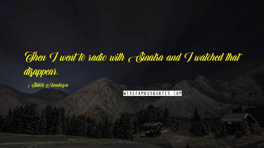 Skitch Henderson Quotes: Then I went to radio with Sinatra and I watched that disappear.