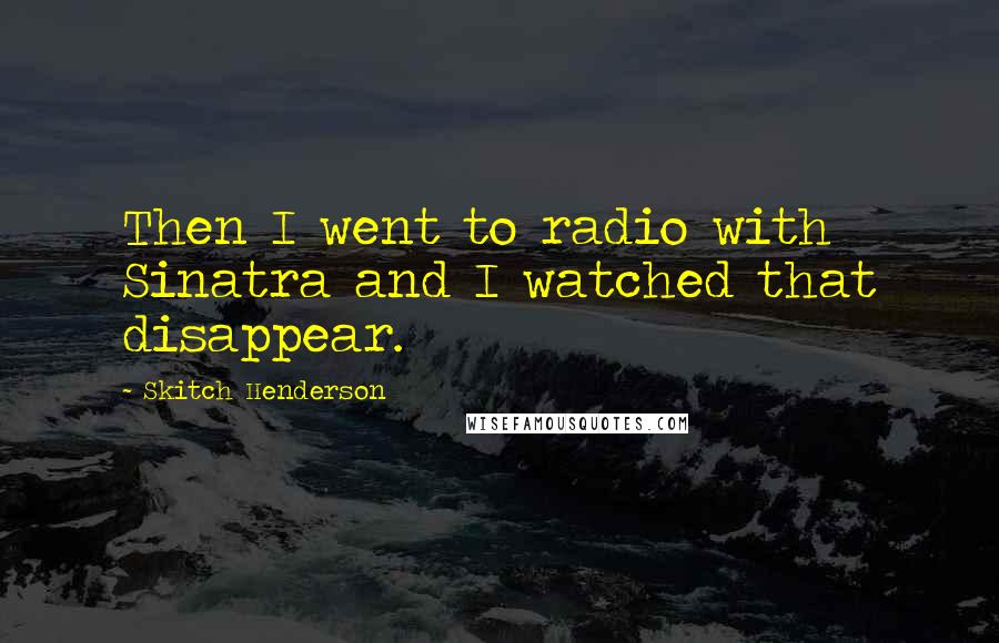 Skitch Henderson Quotes: Then I went to radio with Sinatra and I watched that disappear.