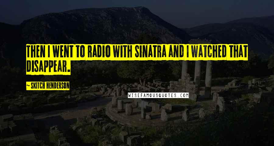 Skitch Henderson Quotes: Then I went to radio with Sinatra and I watched that disappear.