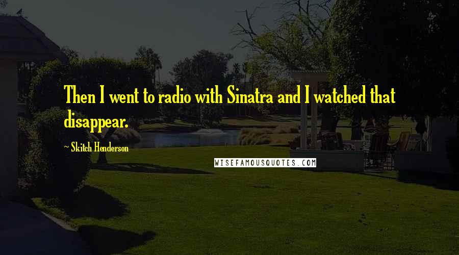 Skitch Henderson Quotes: Then I went to radio with Sinatra and I watched that disappear.