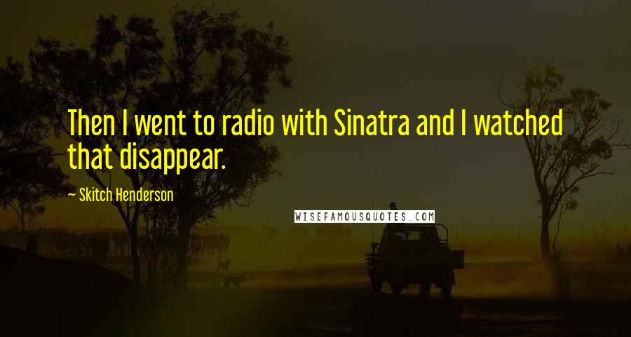 Skitch Henderson Quotes: Then I went to radio with Sinatra and I watched that disappear.