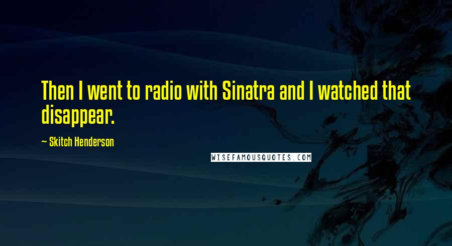 Skitch Henderson Quotes: Then I went to radio with Sinatra and I watched that disappear.