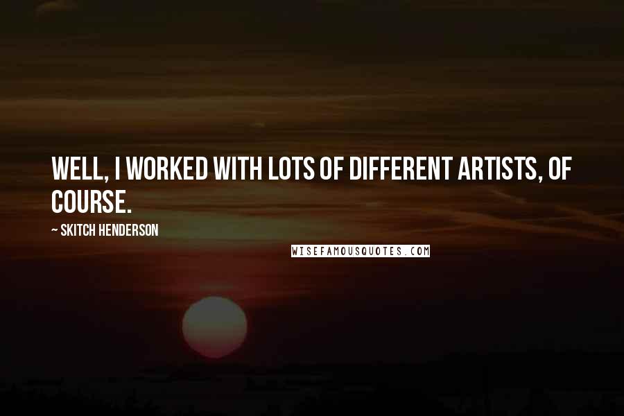 Skitch Henderson Quotes: Well, I worked with lots of different artists, of course.