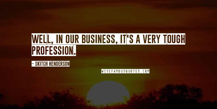 Skitch Henderson Quotes: Well, in our business, it's a very tough profession.