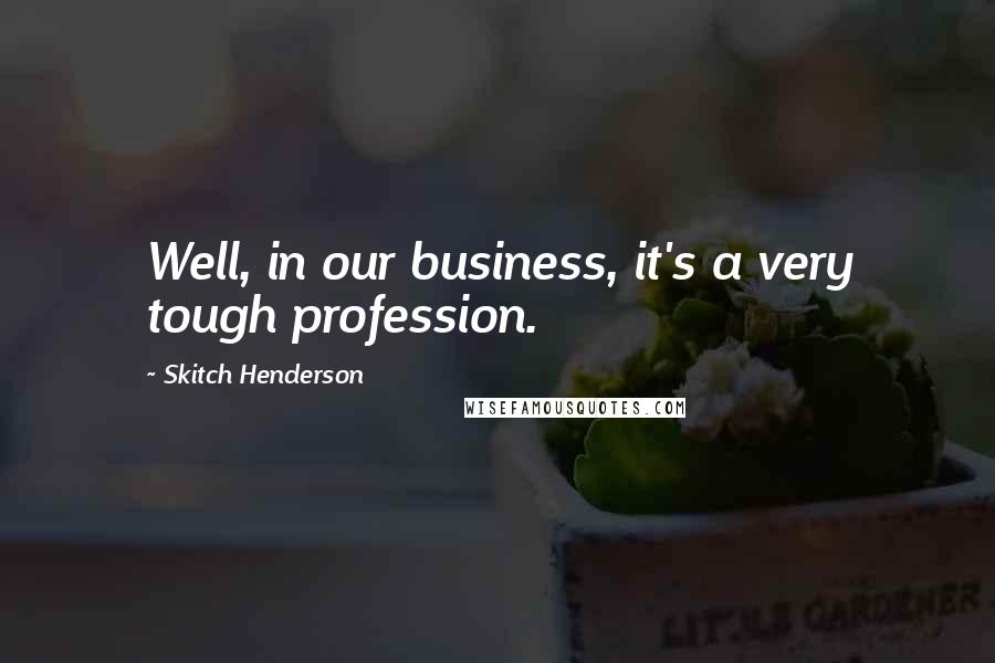 Skitch Henderson Quotes: Well, in our business, it's a very tough profession.