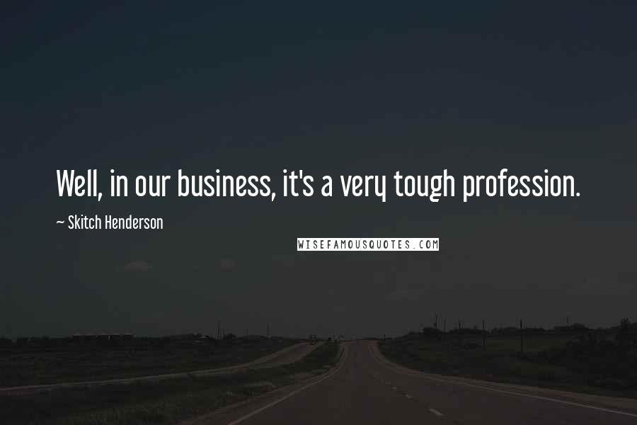 Skitch Henderson Quotes: Well, in our business, it's a very tough profession.