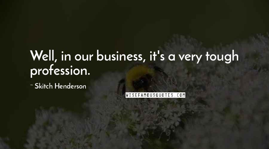 Skitch Henderson Quotes: Well, in our business, it's a very tough profession.