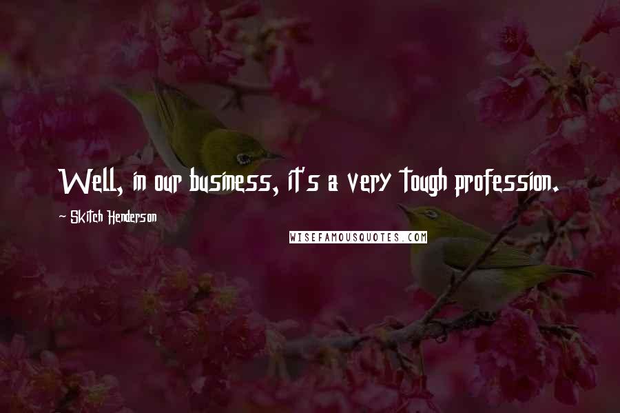 Skitch Henderson Quotes: Well, in our business, it's a very tough profession.