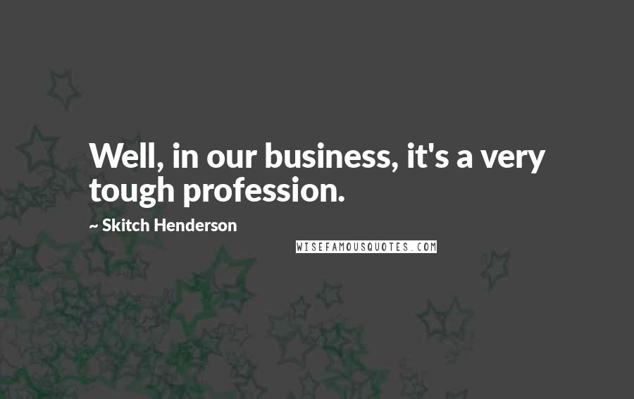 Skitch Henderson Quotes: Well, in our business, it's a very tough profession.