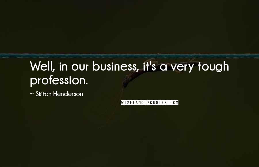 Skitch Henderson Quotes: Well, in our business, it's a very tough profession.