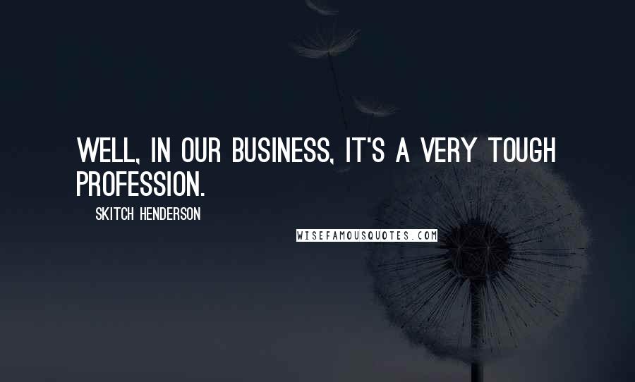Skitch Henderson Quotes: Well, in our business, it's a very tough profession.
