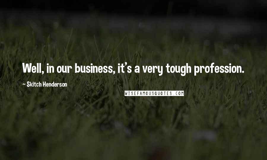 Skitch Henderson Quotes: Well, in our business, it's a very tough profession.