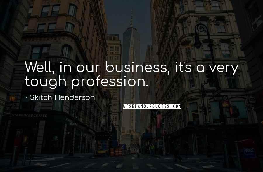 Skitch Henderson Quotes: Well, in our business, it's a very tough profession.