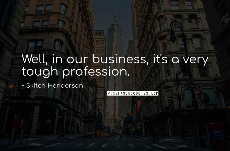 Skitch Henderson Quotes: Well, in our business, it's a very tough profession.