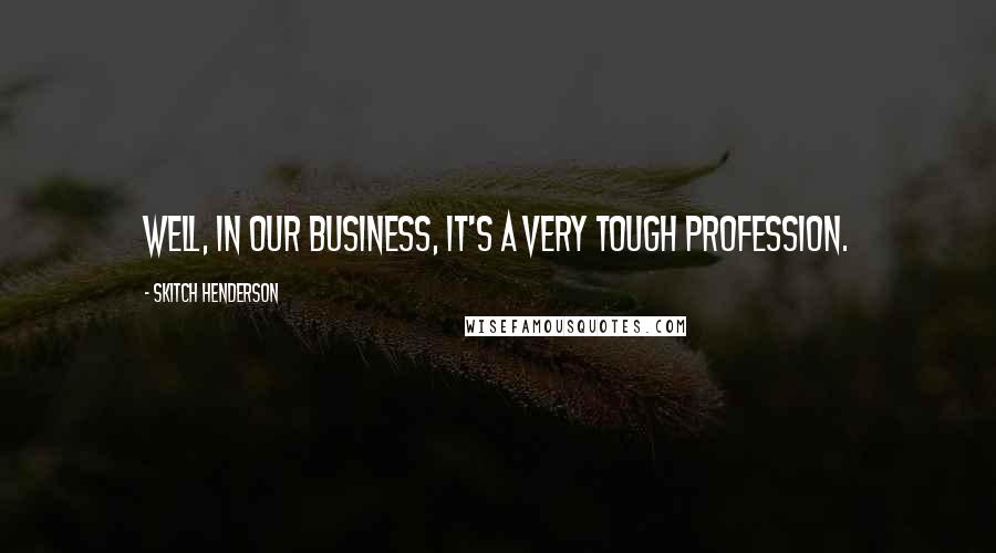 Skitch Henderson Quotes: Well, in our business, it's a very tough profession.