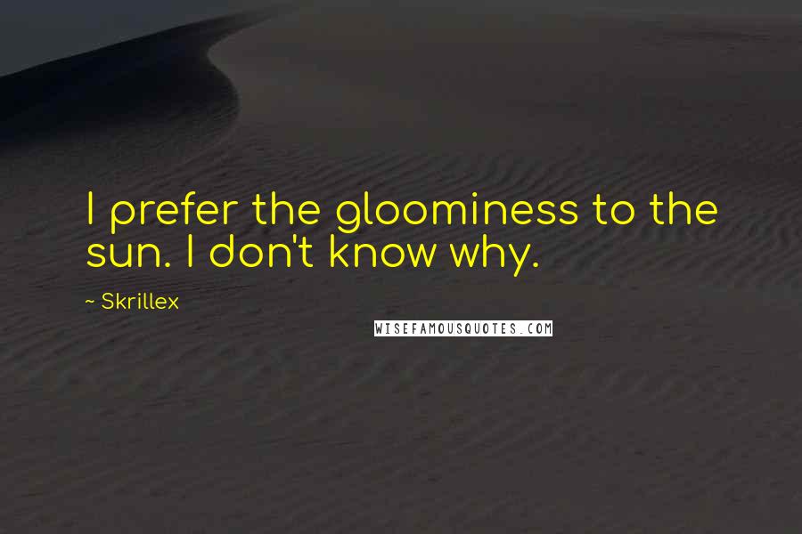 Skrillex Quotes: I prefer the gloominess to the sun. I don't know why.