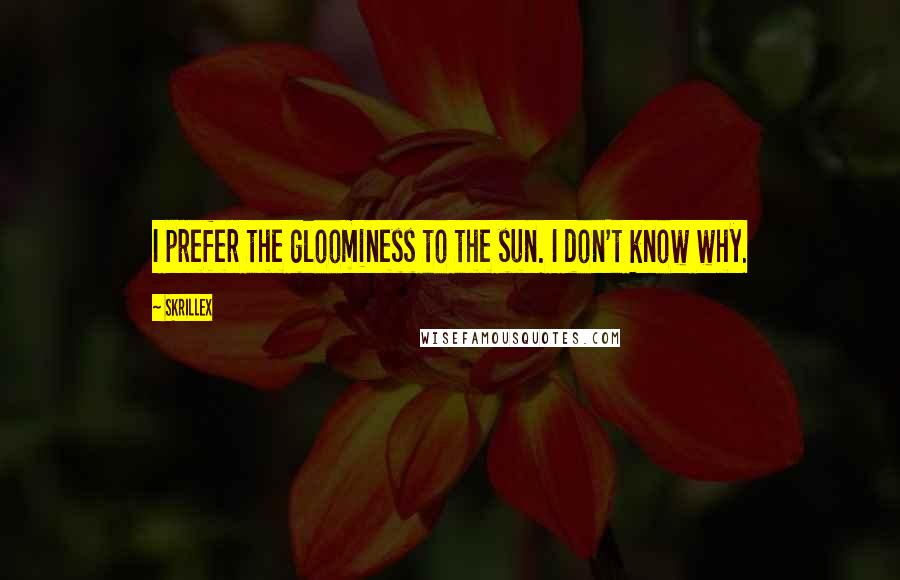 Skrillex Quotes: I prefer the gloominess to the sun. I don't know why.