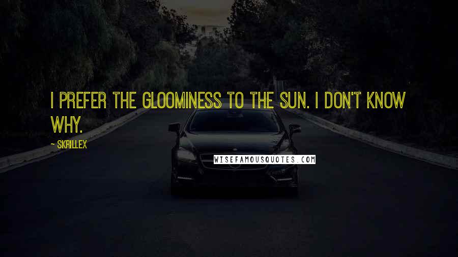 Skrillex Quotes: I prefer the gloominess to the sun. I don't know why.