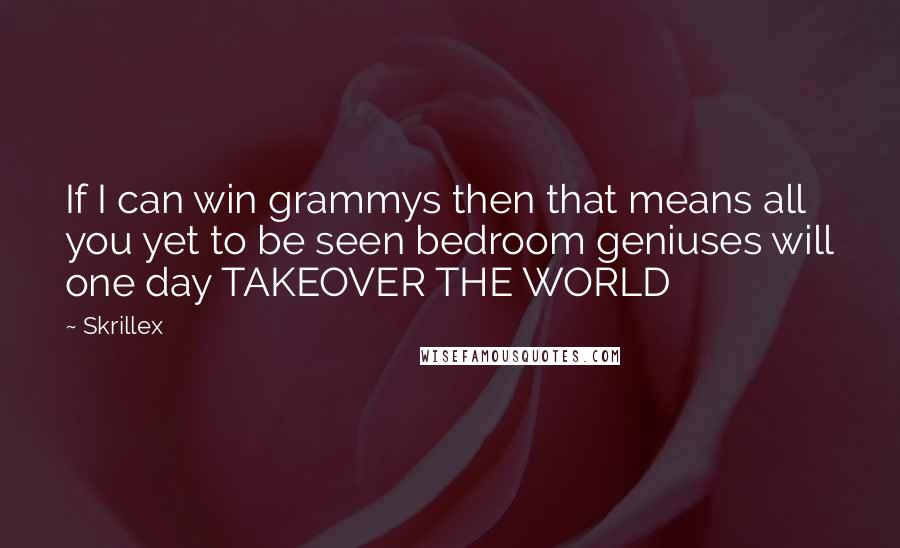 Skrillex Quotes: If I can win grammys then that means all you yet to be seen bedroom geniuses will one day TAKEOVER THE WORLD