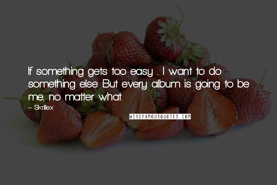 Skrillex Quotes: If something gets too easy ... I want to do something else. But every album is going to be me, no matter what.