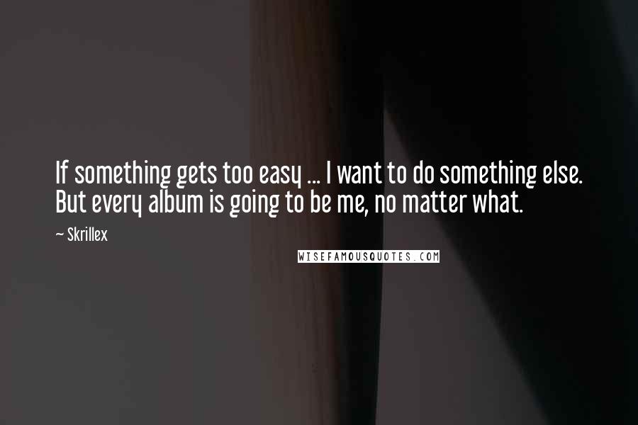 Skrillex Quotes: If something gets too easy ... I want to do something else. But every album is going to be me, no matter what.