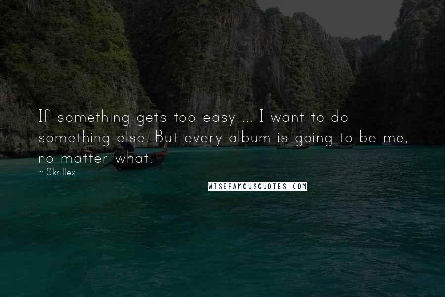 Skrillex Quotes: If something gets too easy ... I want to do something else. But every album is going to be me, no matter what.