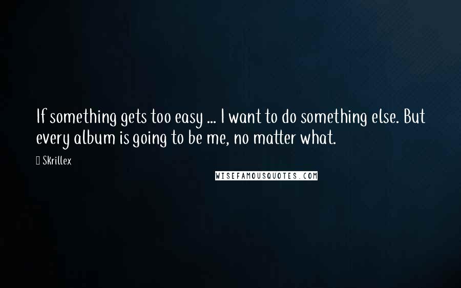 Skrillex Quotes: If something gets too easy ... I want to do something else. But every album is going to be me, no matter what.