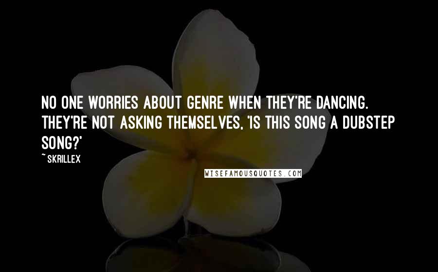 Skrillex Quotes: No one worries about genre when they're dancing. They're not asking themselves, 'Is this song a dubstep song?'