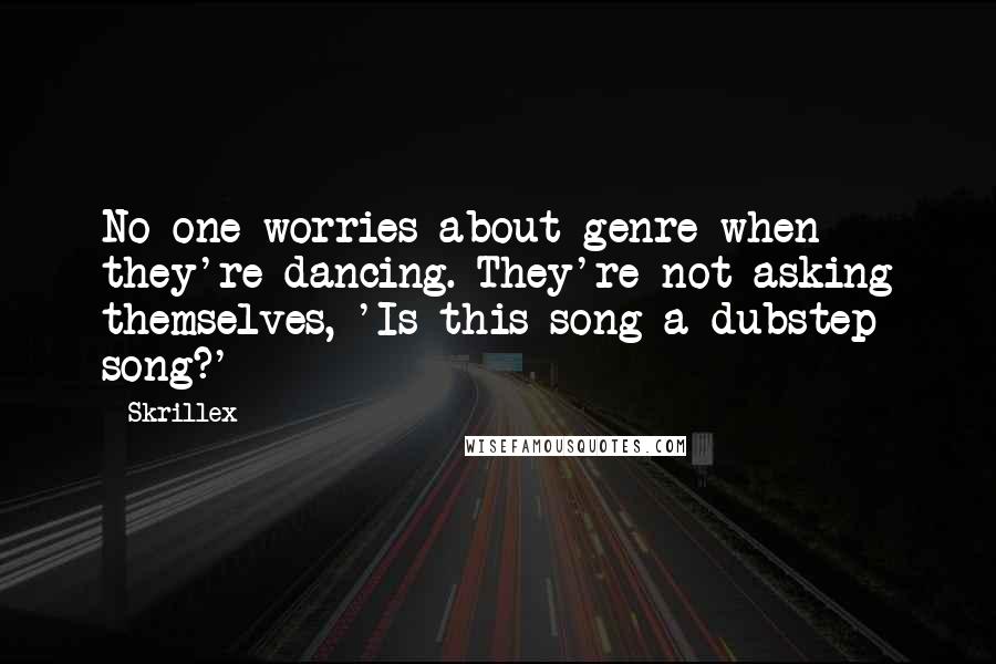 Skrillex Quotes: No one worries about genre when they're dancing. They're not asking themselves, 'Is this song a dubstep song?'