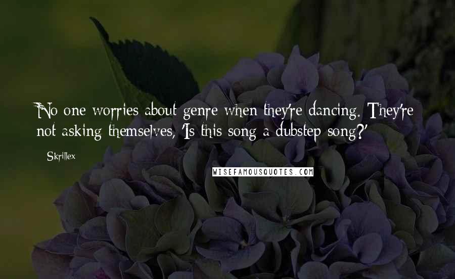 Skrillex Quotes: No one worries about genre when they're dancing. They're not asking themselves, 'Is this song a dubstep song?'
