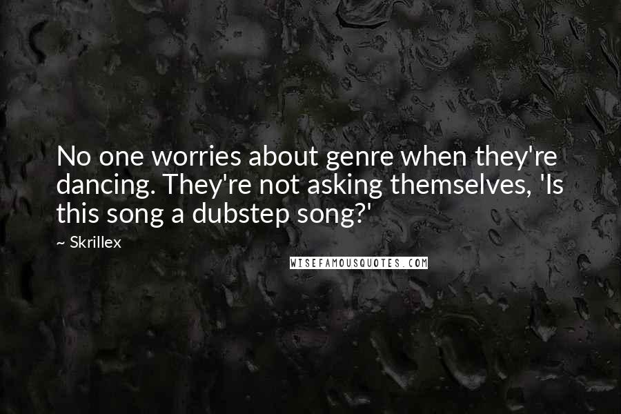 Skrillex Quotes: No one worries about genre when they're dancing. They're not asking themselves, 'Is this song a dubstep song?'