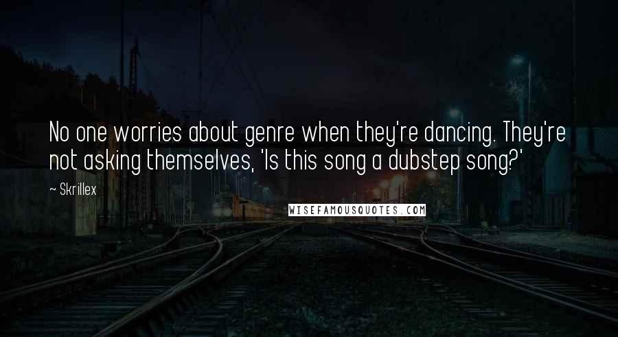 Skrillex Quotes: No one worries about genre when they're dancing. They're not asking themselves, 'Is this song a dubstep song?'