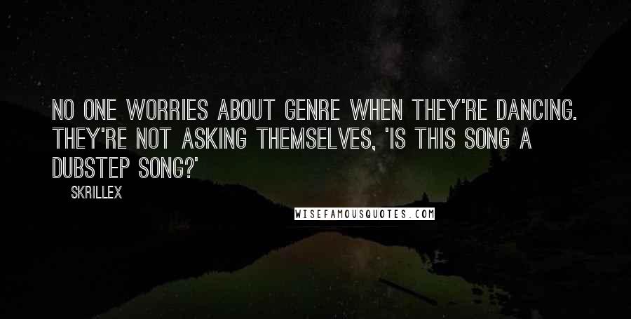 Skrillex Quotes: No one worries about genre when they're dancing. They're not asking themselves, 'Is this song a dubstep song?'