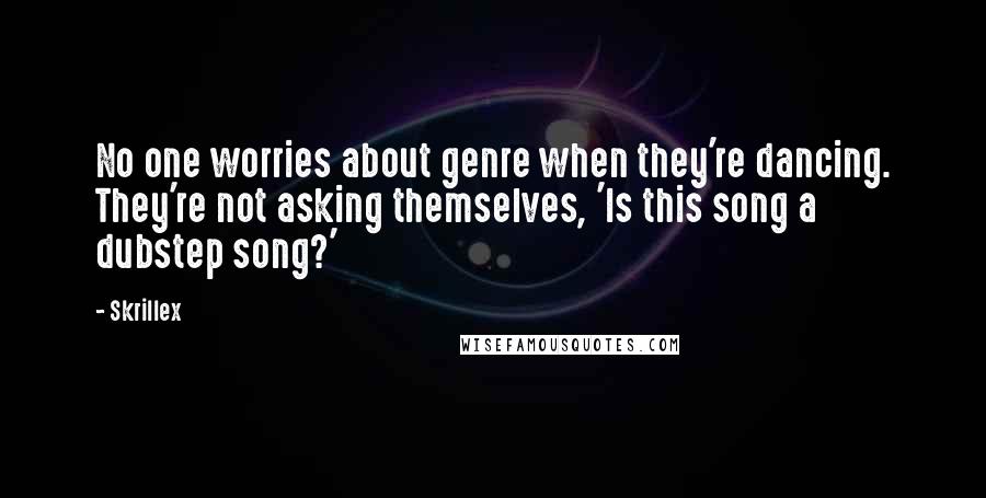 Skrillex Quotes: No one worries about genre when they're dancing. They're not asking themselves, 'Is this song a dubstep song?'