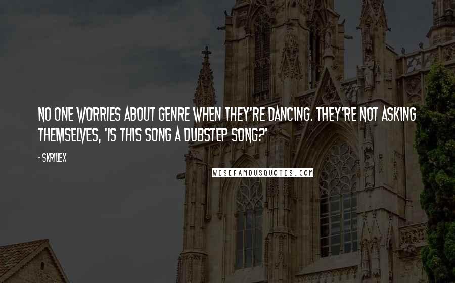 Skrillex Quotes: No one worries about genre when they're dancing. They're not asking themselves, 'Is this song a dubstep song?'