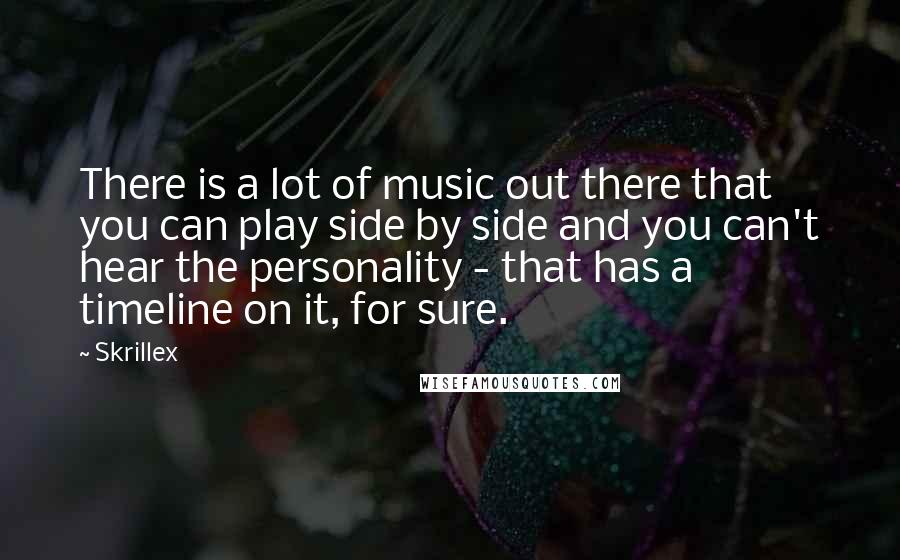 Skrillex Quotes: There is a lot of music out there that you can play side by side and you can't hear the personality - that has a timeline on it, for sure.