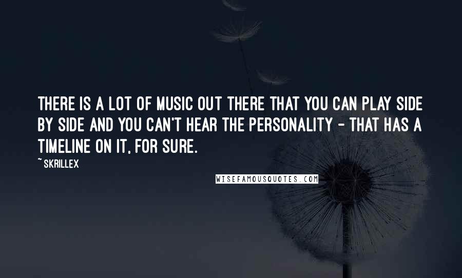 Skrillex Quotes: There is a lot of music out there that you can play side by side and you can't hear the personality - that has a timeline on it, for sure.