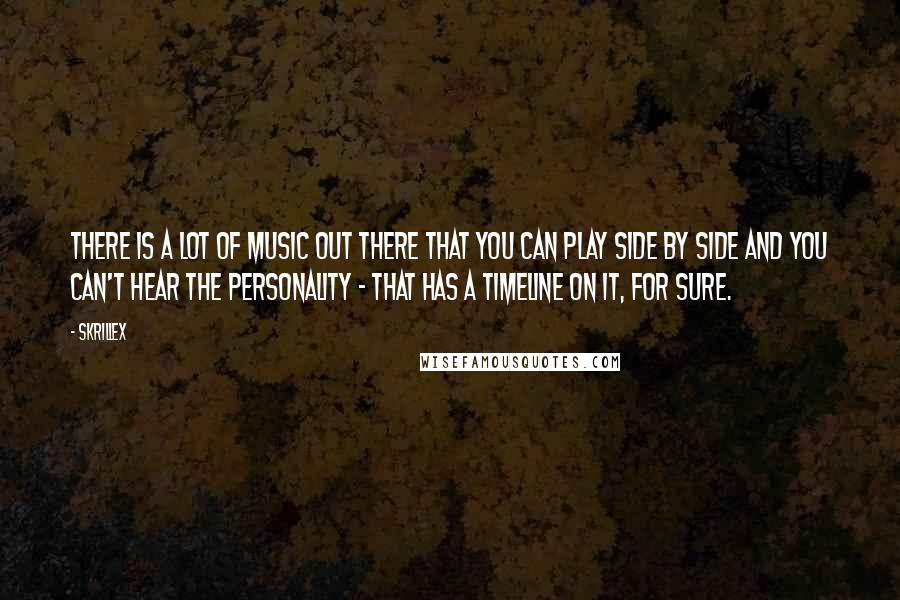 Skrillex Quotes: There is a lot of music out there that you can play side by side and you can't hear the personality - that has a timeline on it, for sure.