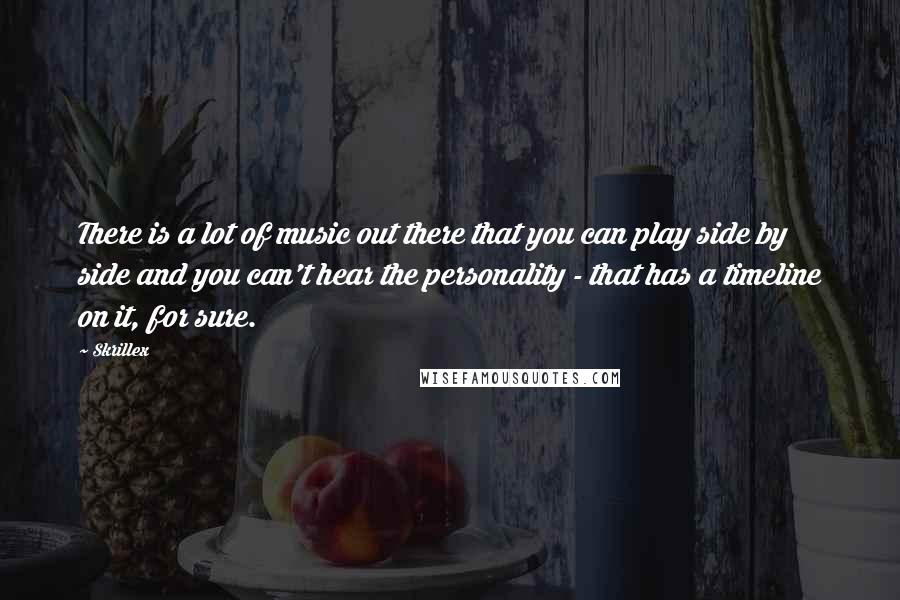 Skrillex Quotes: There is a lot of music out there that you can play side by side and you can't hear the personality - that has a timeline on it, for sure.