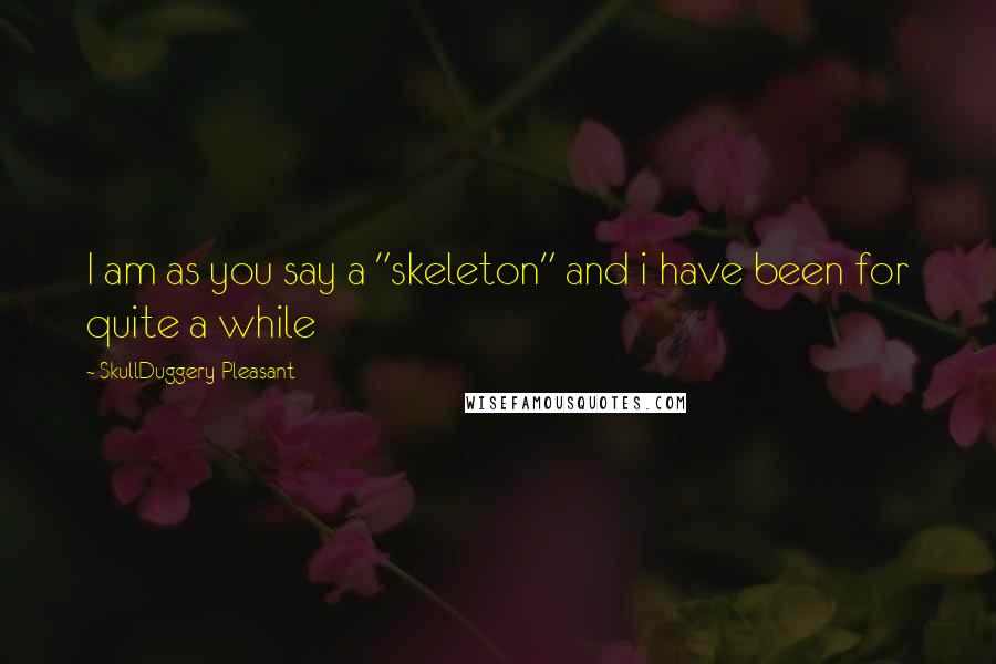 SkullDuggery Pleasant Quotes: I am as you say a "skeleton" and i have been for quite a while