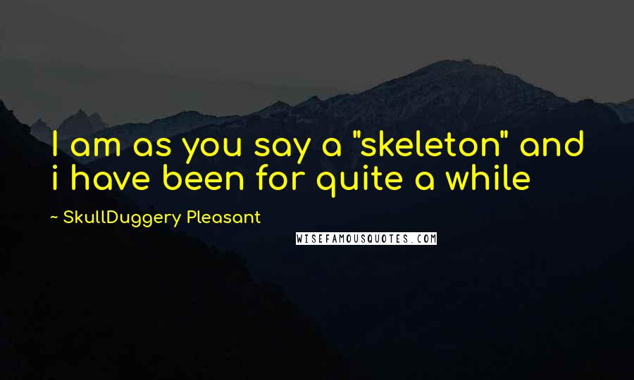 SkullDuggery Pleasant Quotes: I am as you say a "skeleton" and i have been for quite a while