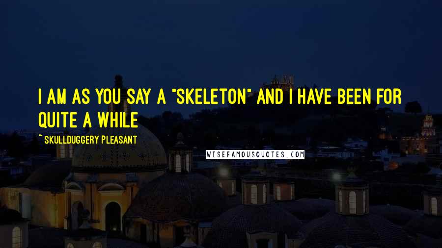 SkullDuggery Pleasant Quotes: I am as you say a "skeleton" and i have been for quite a while