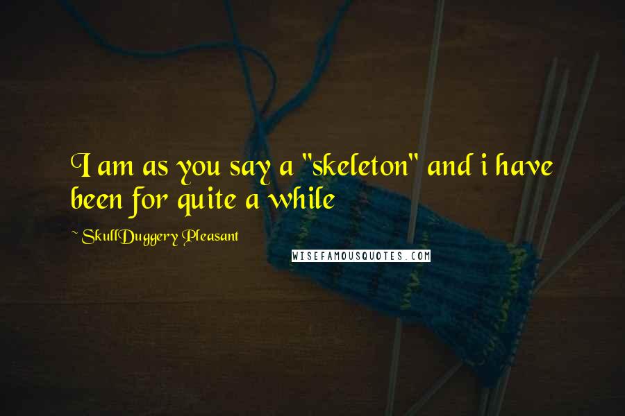 SkullDuggery Pleasant Quotes: I am as you say a "skeleton" and i have been for quite a while