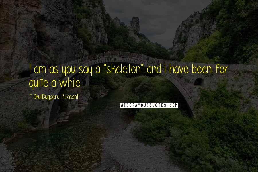 SkullDuggery Pleasant Quotes: I am as you say a "skeleton" and i have been for quite a while