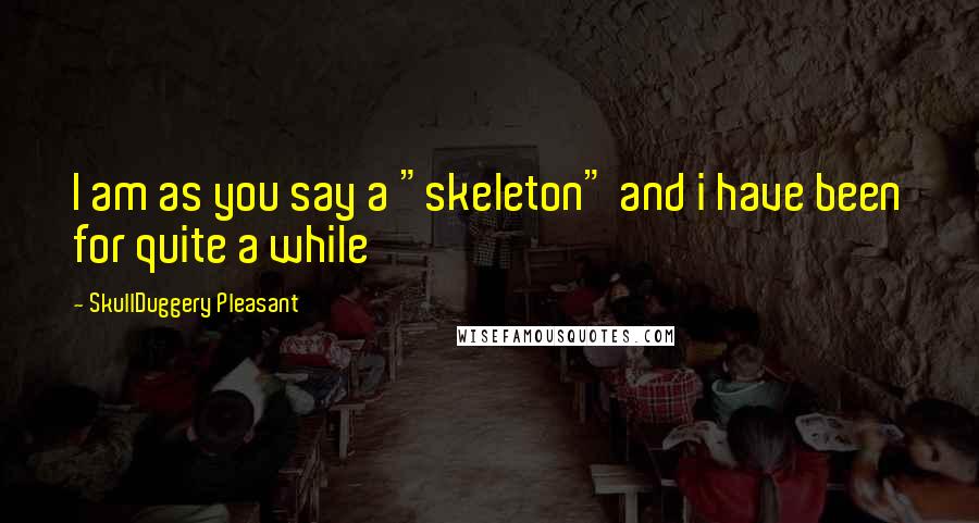 SkullDuggery Pleasant Quotes: I am as you say a "skeleton" and i have been for quite a while