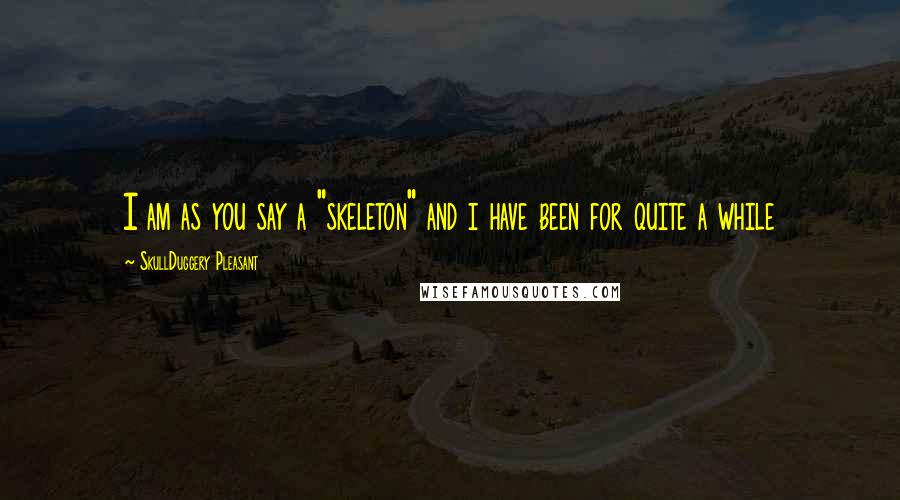 SkullDuggery Pleasant Quotes: I am as you say a "skeleton" and i have been for quite a while